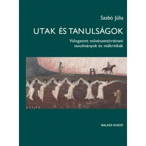 Utak és tanulságok : Válogatott művészettörténeti tanulmányok és műkritikák / Szabó Júlia