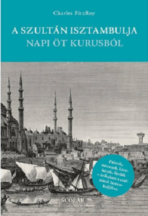 Charles Fitzroy: A szultán Isztambulja napi öt kurusból : [paloták, mecsetek, kávéházak, fürdők - útikalauz a szultánok Isztambuljához]